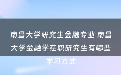 南昌大学研究生金融专业 南昌大学金融学在职研究生有哪些学习方式