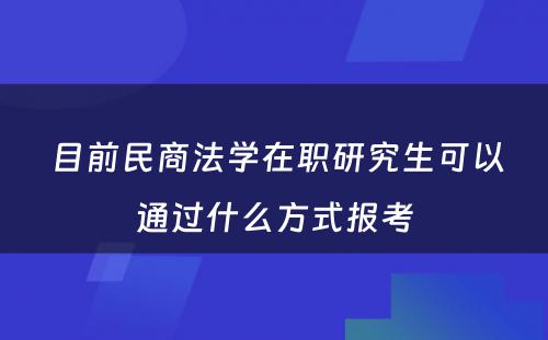  目前民商法学在职研究生可以通过什么方式报考