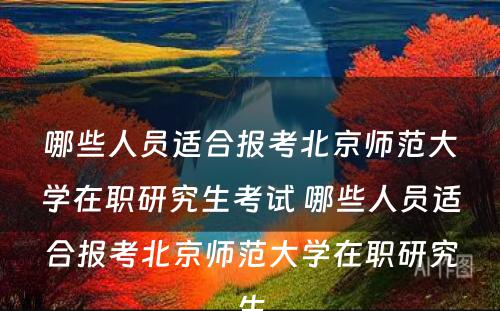 哪些人员适合报考北京师范大学在职研究生考试 哪些人员适合报考北京师范大学在职研究生