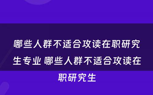 哪些人群不适合攻读在职研究生专业 哪些人群不适合攻读在职研究生