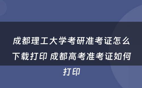 成都理工大学考研准考证怎么下载打印 成都高考准考证如何打印