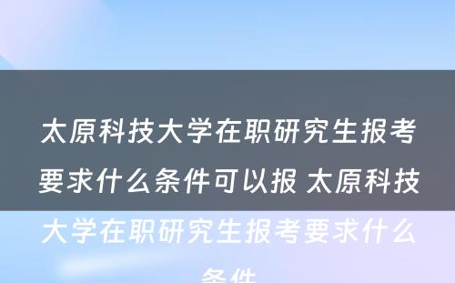 太原科技大学在职研究生报考要求什么条件可以报 太原科技大学在职研究生报考要求什么条件