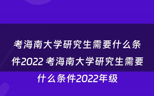 考海南大学研究生需要什么条件2022 考海南大学研究生需要什么条件2022年级