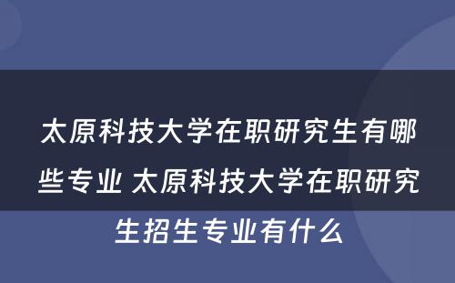 太原科技大学在职研究生有哪些专业 太原科技大学在职研究生招生专业有什么