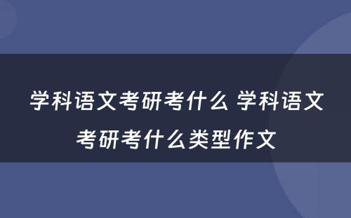 学科语文考研考什么 学科语文考研考什么类型作文