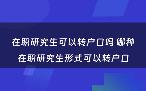 在职研究生可以转户口吗 哪种在职研究生形式可以转户口