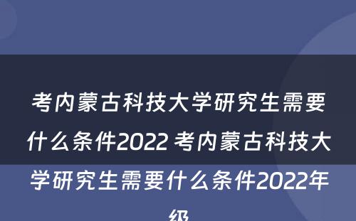 考内蒙古科技大学研究生需要什么条件2022 考内蒙古科技大学研究生需要什么条件2022年级