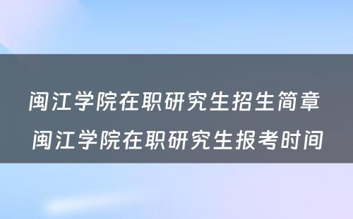 闽江学院在职研究生招生简章 闽江学院在职研究生报考时间