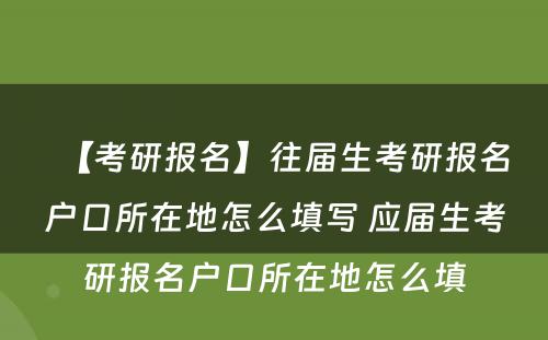 【考研报名】往届生考研报名户口所在地怎么填写 应届生考研报名户口所在地怎么填