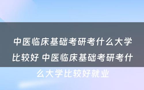 中医临床基础考研考什么大学比较好 中医临床基础考研考什么大学比较好就业