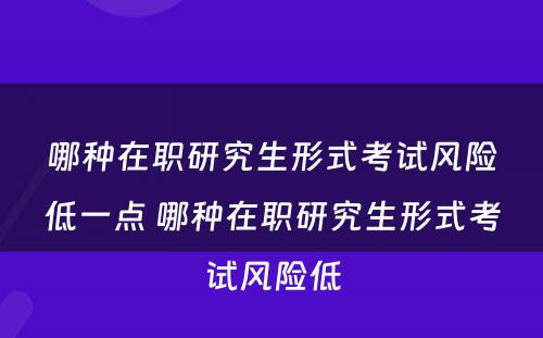 哪种在职研究生形式考试风险低一点 哪种在职研究生形式考试风险低