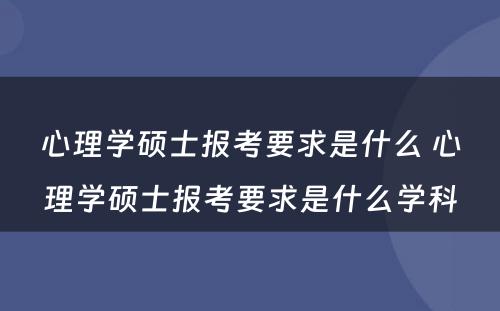 心理学硕士报考要求是什么 心理学硕士报考要求是什么学科