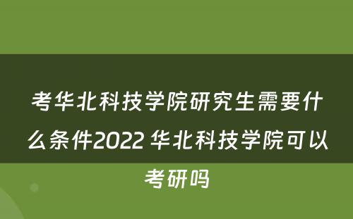 考华北科技学院研究生需要什么条件2022 华北科技学院可以考研吗