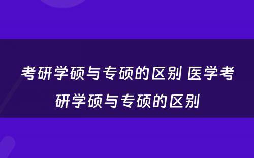 考研学硕与专硕的区别 医学考研学硕与专硕的区别