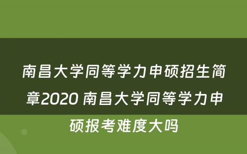 南昌大学同等学力申硕招生简章2020 南昌大学同等学力申硕报考难度大吗