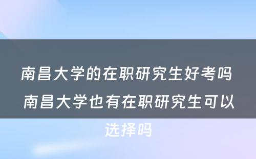 南昌大学的在职研究生好考吗 南昌大学也有在职研究生可以选择吗