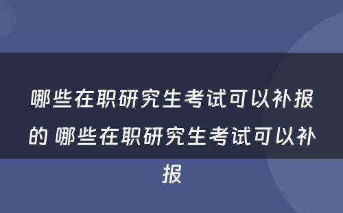 哪些在职研究生考试可以补报的 哪些在职研究生考试可以补报