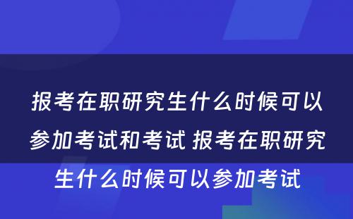 报考在职研究生什么时候可以参加考试和考试 报考在职研究生什么时候可以参加考试