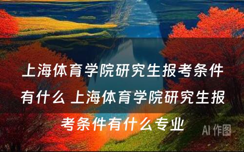 上海体育学院研究生报考条件有什么 上海体育学院研究生报考条件有什么专业