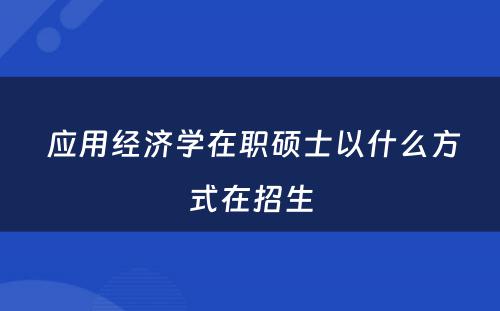  应用经济学在职硕士以什么方式在招生