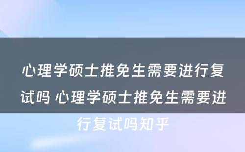 心理学硕士推免生需要进行复试吗 心理学硕士推免生需要进行复试吗知乎