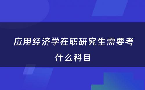  应用经济学在职研究生需要考什么科目