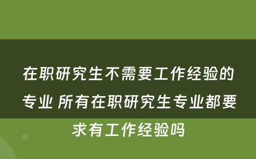 在职研究生不需要工作经验的专业 所有在职研究生专业都要求有工作经验吗