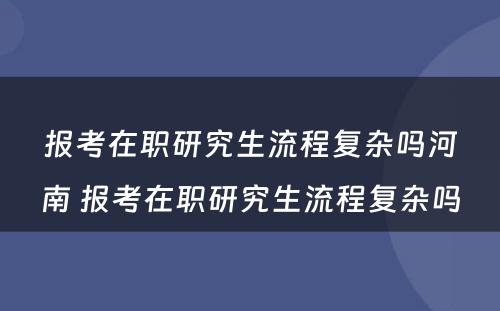 报考在职研究生流程复杂吗河南 报考在职研究生流程复杂吗