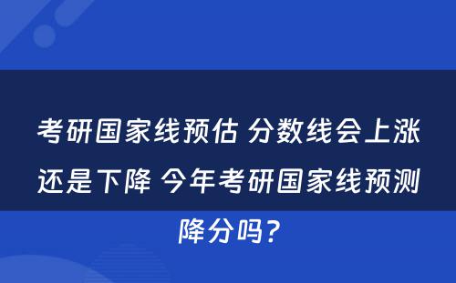 考研国家线预估 分数线会上涨还是下降 今年考研国家线预测降分吗?