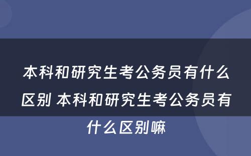 本科和研究生考公务员有什么区别 本科和研究生考公务员有什么区别嘛