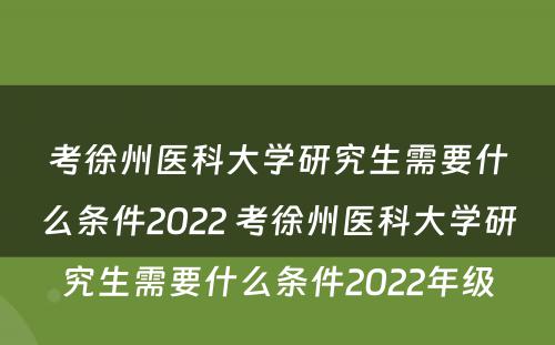 考徐州医科大学研究生需要什么条件2022 考徐州医科大学研究生需要什么条件2022年级