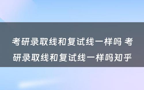 考研录取线和复试线一样吗 考研录取线和复试线一样吗知乎