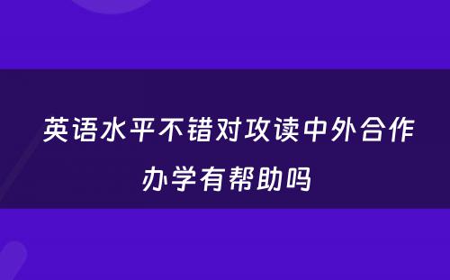  英语水平不错对攻读中外合作办学有帮助吗