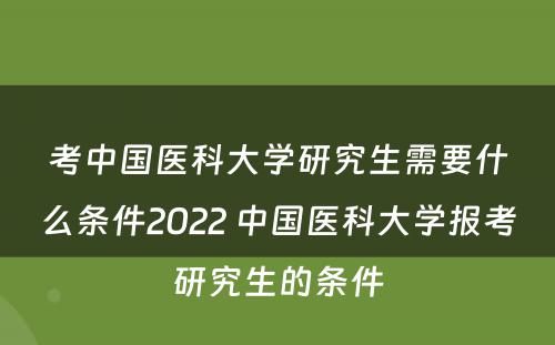 考中国医科大学研究生需要什么条件2022 中国医科大学报考研究生的条件