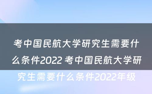 考中国民航大学研究生需要什么条件2022 考中国民航大学研究生需要什么条件2022年级