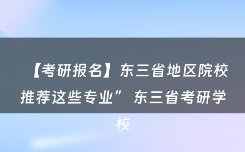 【考研报名】东三省地区院校推荐这些专业” 东三省考研学校