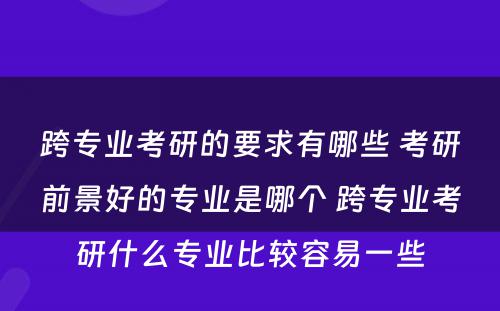 跨专业考研的要求有哪些 考研前景好的专业是哪个 跨专业考研什么专业比较容易一些