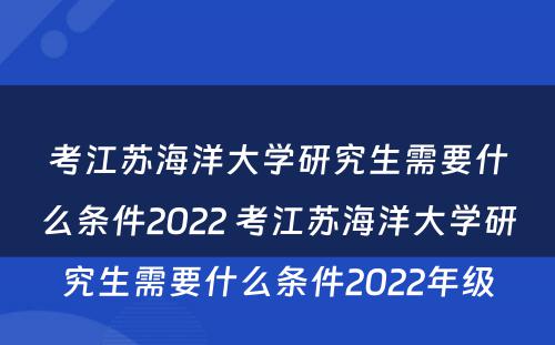 考江苏海洋大学研究生需要什么条件2022 考江苏海洋大学研究生需要什么条件2022年级