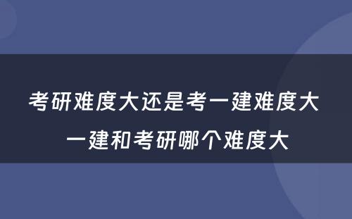 考研难度大还是考一建难度大 一建和考研哪个难度大