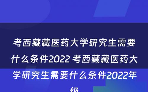 考西藏藏医药大学研究生需要什么条件2022 考西藏藏医药大学研究生需要什么条件2022年级