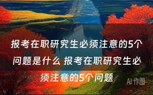 报考在职研究生必须注意的5个问题是什么 报考在职研究生必须注意的5个问题