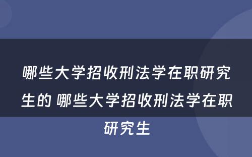 哪些大学招收刑法学在职研究生的 哪些大学招收刑法学在职研究生