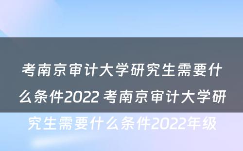 考南京审计大学研究生需要什么条件2022 考南京审计大学研究生需要什么条件2022年级