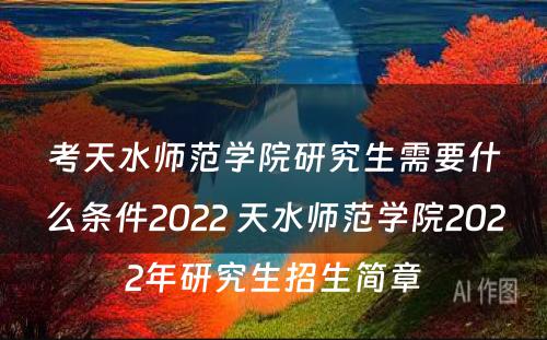 考天水师范学院研究生需要什么条件2022 天水师范学院2022年研究生招生简章