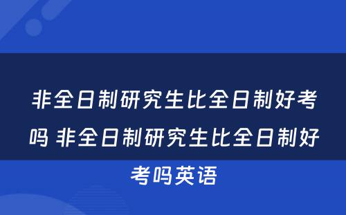 非全日制研究生比全日制好考吗 非全日制研究生比全日制好考吗英语