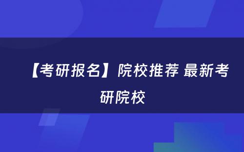 【考研报名】院校推荐 最新考研院校