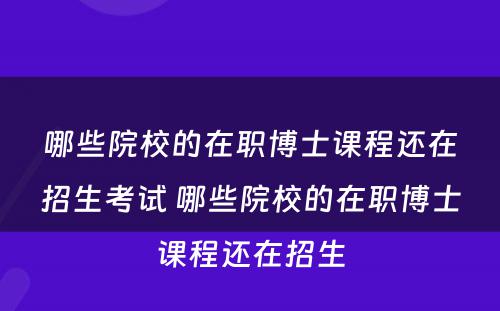 哪些院校的在职博士课程还在招生考试 哪些院校的在职博士课程还在招生