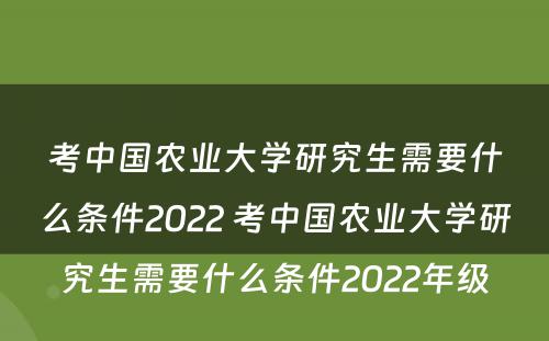考中国农业大学研究生需要什么条件2022 考中国农业大学研究生需要什么条件2022年级