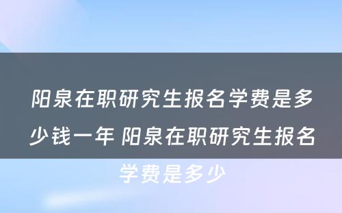 阳泉在职研究生报名学费是多少钱一年 阳泉在职研究生报名学费是多少