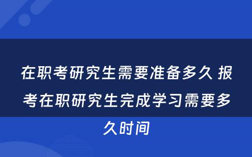 在职考研究生需要准备多久 报考在职研究生完成学习需要多久时间